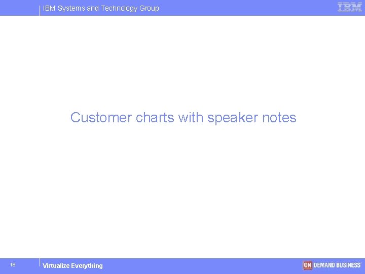 IBM Systems and Technology Group Customer charts with speaker notes 18 Virtualize Everything ©