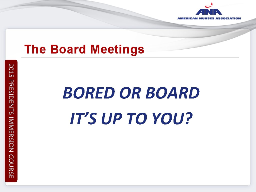 The Board Meetings 2015 PRESIDENTS IMMERSION COURSE BORED OR BOARD IT’S UP TO YOU?