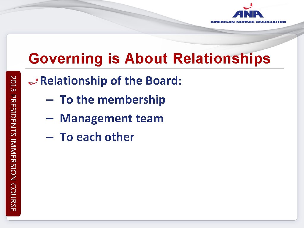 Governing is About Relationships 2015 PRESIDENTS IMMERSION COURSE Relationship of the Board: – To