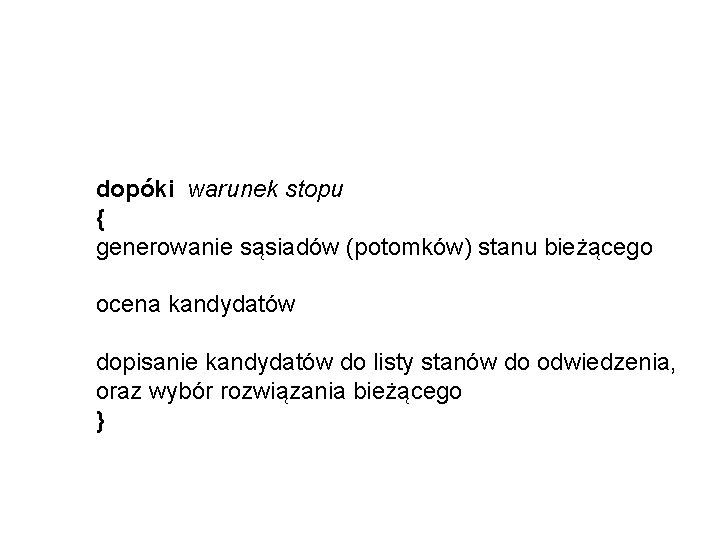 dopóki warunek stopu { generowanie sąsiadów (potomków) stanu bieżącego ocena kandydatów dopisanie kandydatów do