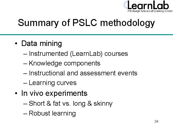 Summary of PSLC methodology • Data mining – Instrumented (Learn. Lab) courses – Knowledge
