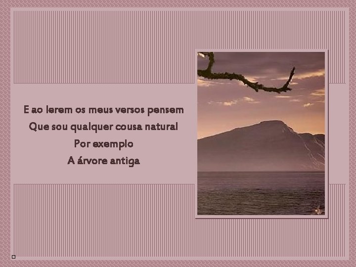 E ao lerem os meus versos pensem Que sou qualquer cousa natural xxx Por