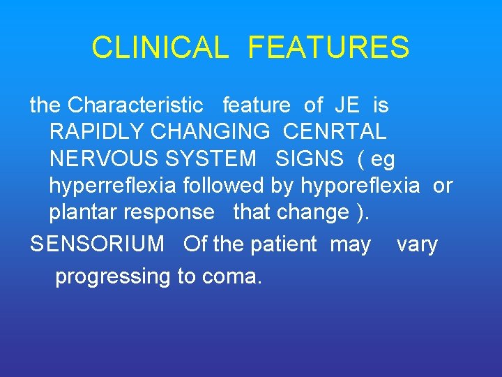 CLINICAL FEATURES the Characteristic feature of JE is RAPIDLY CHANGING CENRTAL NERVOUS SYSTEM SIGNS