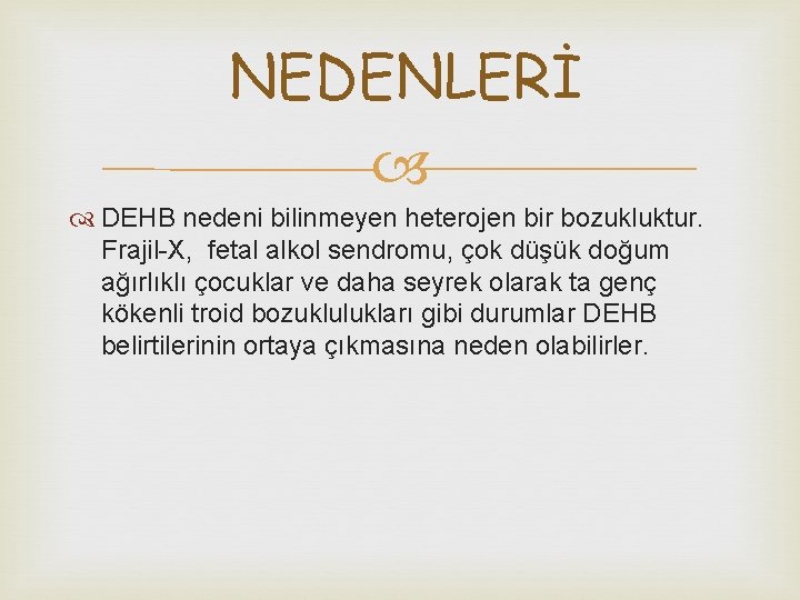 NEDENLERİ DEHB nedeni bilinmeyen heterojen bir bozukluktur. Frajil-X, fetal alkol sendromu, çok düşük doğum