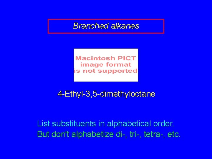Branched alkanes 4 -Ethyl-3, 5 -dimethyloctane List substituents in alphabetical order. But don't alphabetize