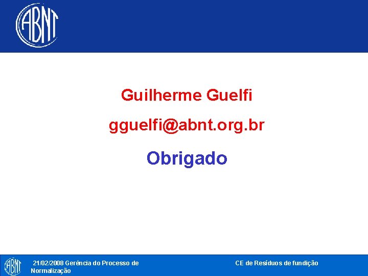 Guilherme Guelfi gguelfi@abnt. org. br Obrigado 21/02/2008 Gerência do Processo de Normalização CE de