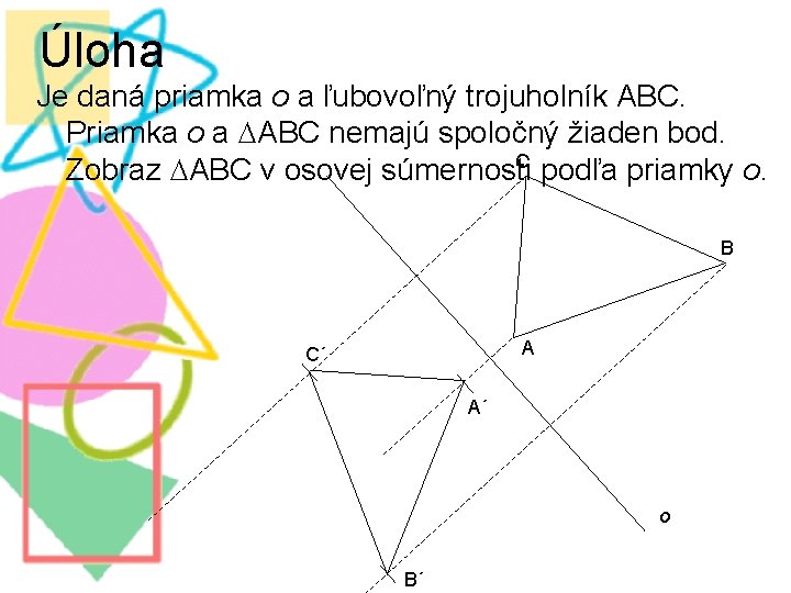 Úloha Je daná priamka o a ľubovoľný trojuholník ABC. Priamka o a ABC nemajú