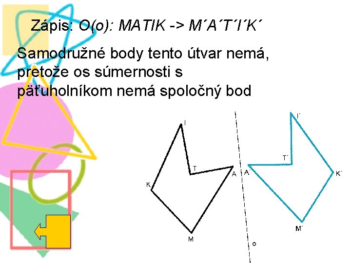 Zápis: O(o): MATIK -> M´A´T´I´K´ Samodružné body tento útvar nemá, pretože os súmernosti s