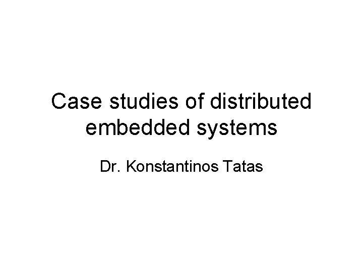 Case studies of distributed embedded systems Dr. Konstantinos Tatas 