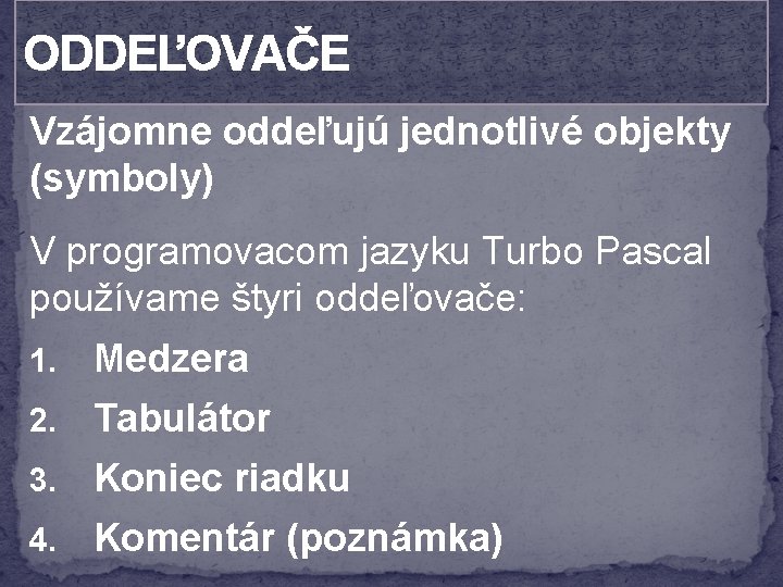 ODDEĽOVAČE Vzájomne oddeľujú jednotlivé objekty (symboly) V programovacom jazyku Turbo Pascal používame štyri oddeľovače: