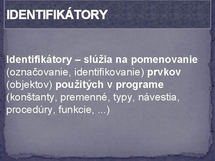 IDENTIFIKÁTORY Identifikátory – slúžia na pomenovanie (označovanie, identifikovanie) prvkov (objektov) použitých v programe (konštanty,