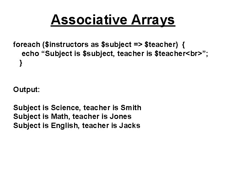 Associative Arrays foreach ($instructors as $subject => $teacher) { echo “Subject is $subject, teacher