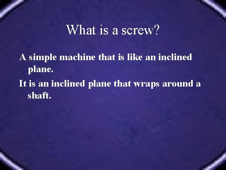 What is a screw? A simple machine that is like an inclined plane. It