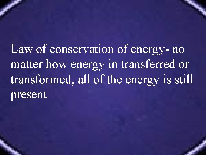 Law of conservation of energy- no matter how energy in transferred or transformed, all