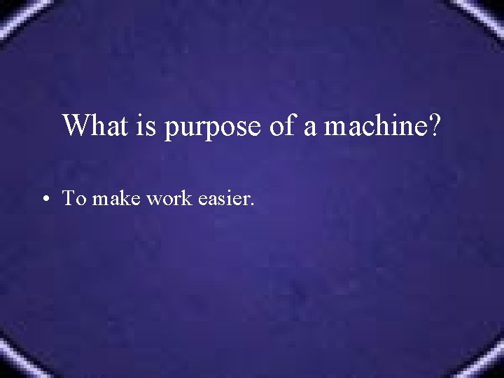What is purpose of a machine? • To make work easier. 