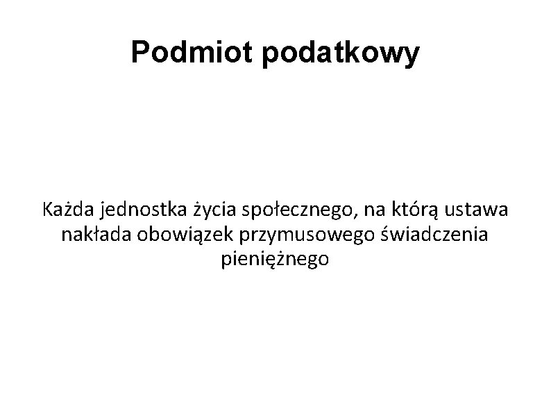 Podmiot podatkowy Każda jednostka życia społecznego, na którą ustawa nakłada obowiązek przymusowego świadczenia pieniężnego