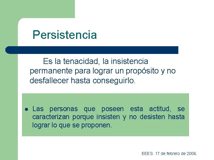 Persistencia Es la tenacidad, la insistencia permanente para lograr un propósito y no desfallecer