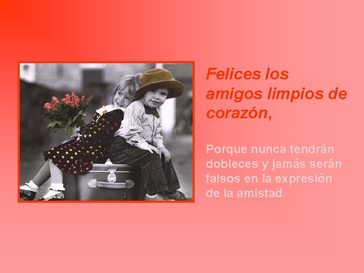 Felices los amigos limpios de corazón, Porque nunca tendrán dobleces y jamás serán falsos