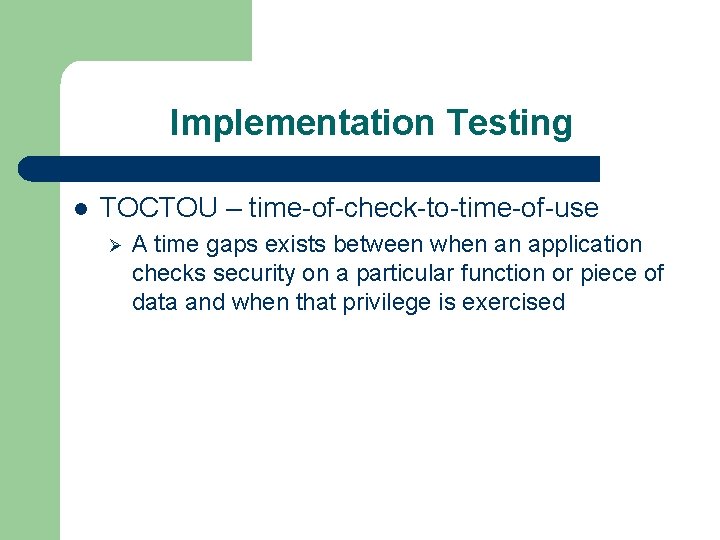 Implementation Testing l TOCTOU – time-of-check-to-time-of-use Ø A time gaps exists between when an