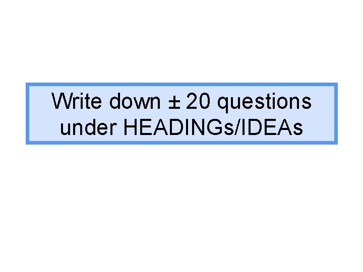 Write down ± 20 questions under HEADINGs/IDEAs 