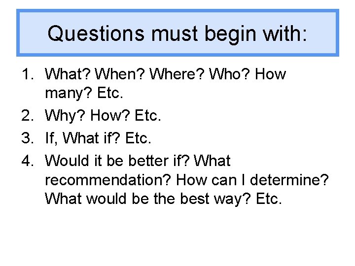 Questions must begin with: 1. What? When? Where? Who? How many? Etc. 2. Why?