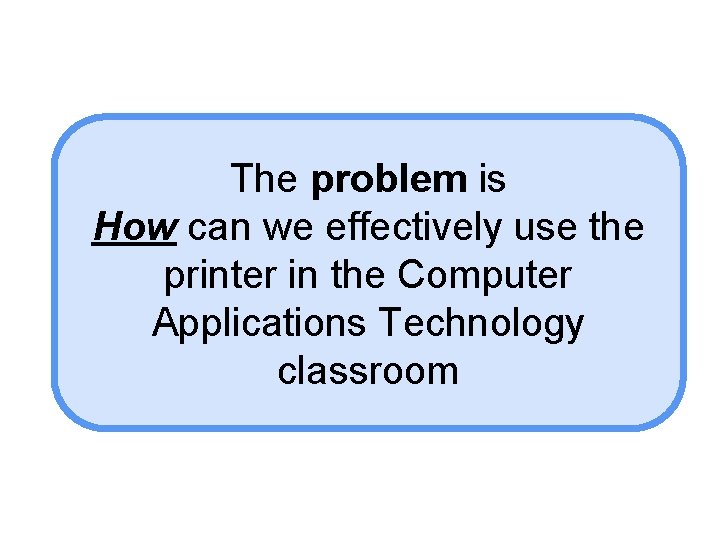 The problem is How can we effectively use the printer in the Computer Applications