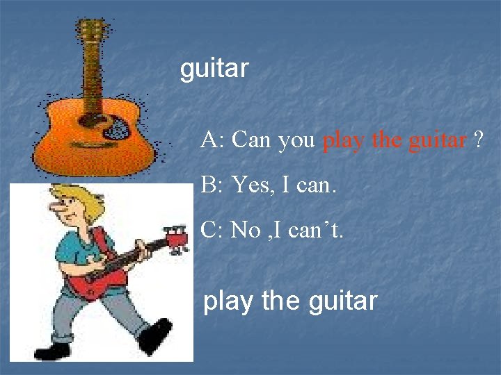 guitar A: Can you play the guitar ? B: Yes, I can. C: No