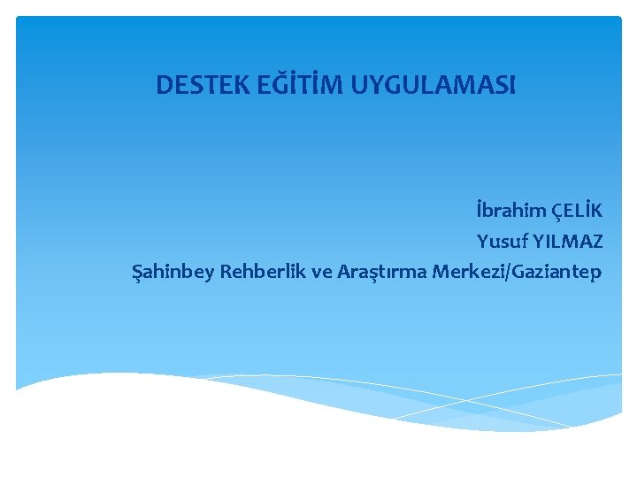 DESTEK EĞİTİM UYGULAMASI İbrahim ÇELİK Yusuf YILMAZ Şahinbey Rehberlik ve Araştırma Merkezi/Gaziantep 