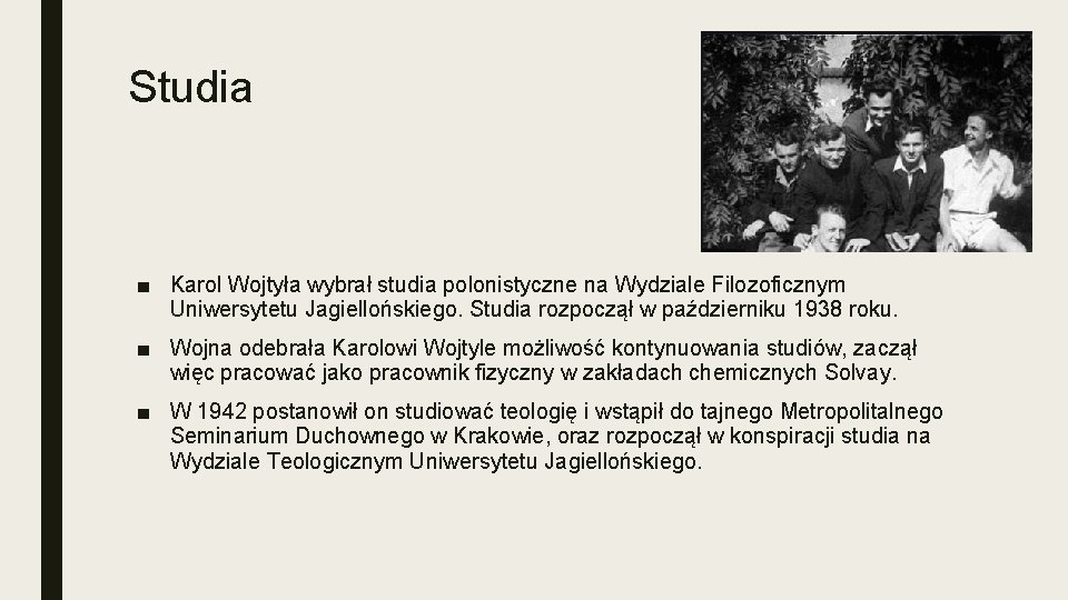 Studia ■ Karol Wojtyła wybrał studia polonistyczne na Wydziale Filozoficznym Uniwersytetu Jagiellońskiego. Studia rozpoczął