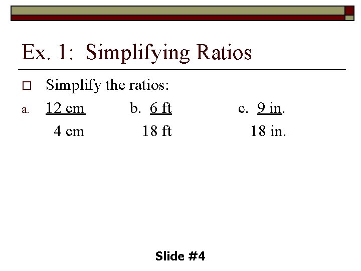 Ex. 1: Simplifying Ratios o a. Simplify the ratios: 12 cm b. 6 ft