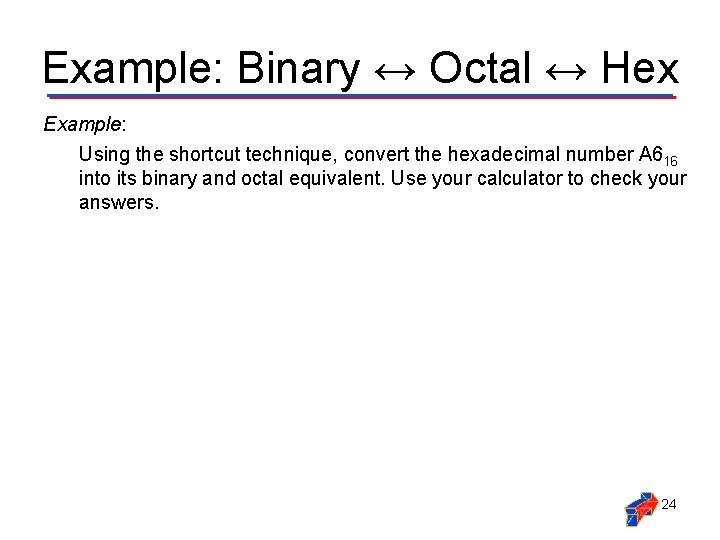 Example: Binary ↔ Octal ↔ Hex Example: Using the shortcut technique, convert the hexadecimal Example: Binary ↔ Octal ↔ Hex Example: Using the shortcut technique, convert the hexadecimal