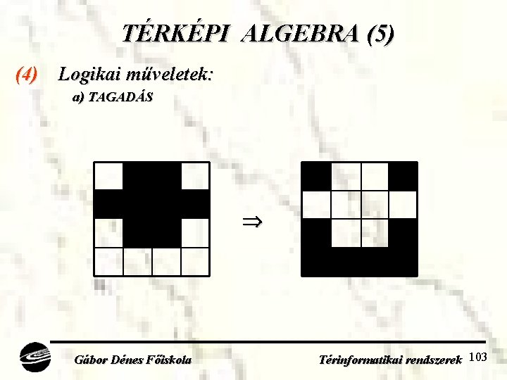 TÉRKÉPI ALGEBRA (5) (4) Logikai műveletek: a) TAGADÁS Gábor Dénes Főiskola Térinformatikai rendszerek 103