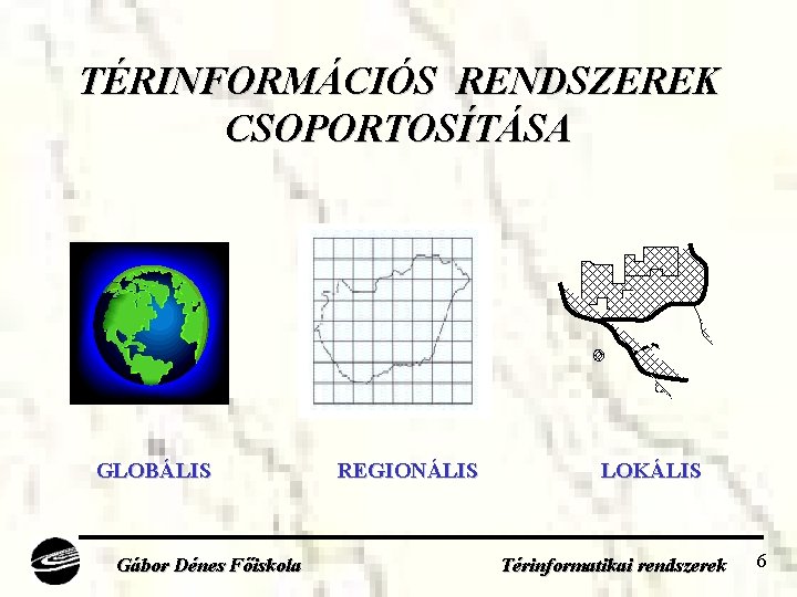 TÉRINFORMÁCIÓS RENDSZEREK CSOPORTOSÍTÁSA GLOBÁLIS Gábor Dénes Főiskola REGIONÁLIS LOKÁLIS Térinformatikai rendszerek 6 