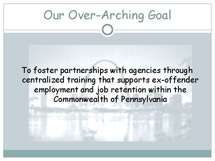 Our Over-Arching Goal To foster partnerships with agencies through centralized training that supports ex-offender