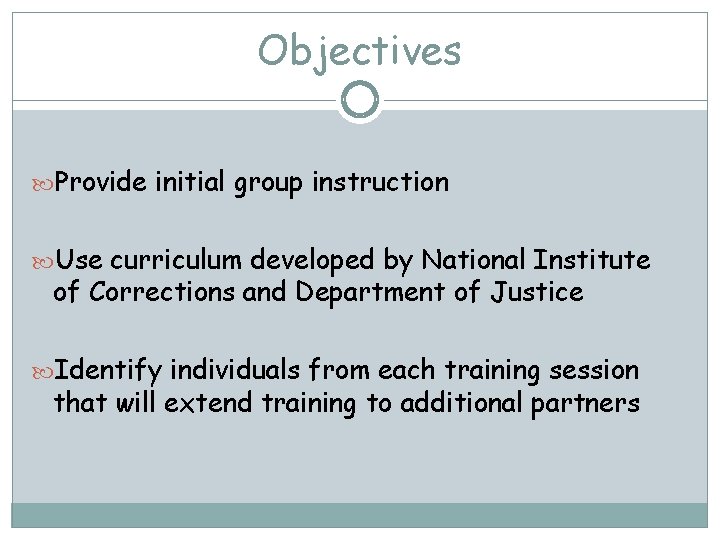 Objectives Provide initial group instruction Use curriculum developed by National Institute of Corrections and