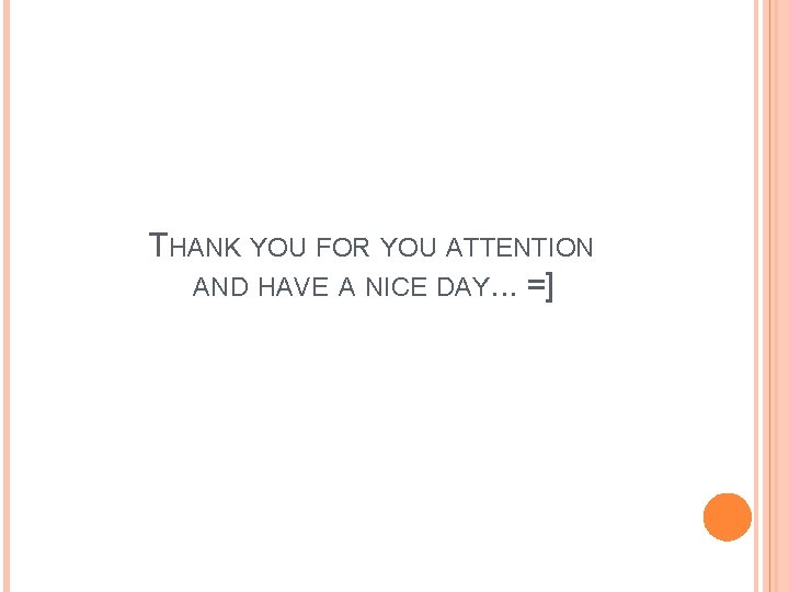 THANK YOU FOR YOU ATTENTION AND HAVE A NICE DAY. . . =] 
