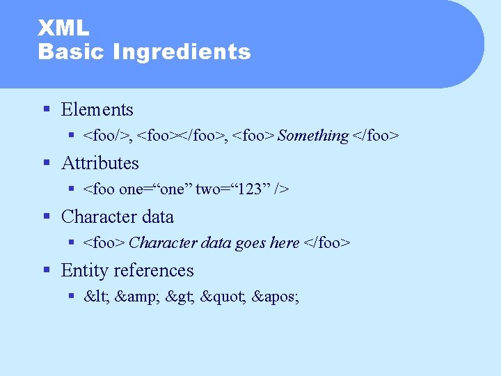 XML Basic Ingredients § Elements § <foo/>, <foo></foo>, <foo> Something </foo> § Attributes §