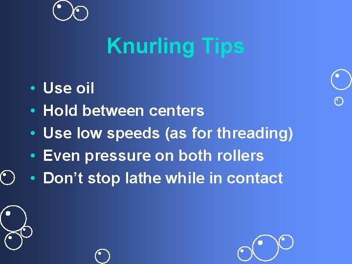 Knurling Tips • • • Use oil Hold between centers Use low speeds (as