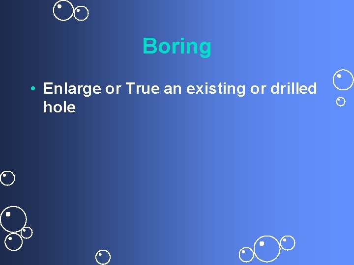 Boring • Enlarge or True an existing or drilled hole 