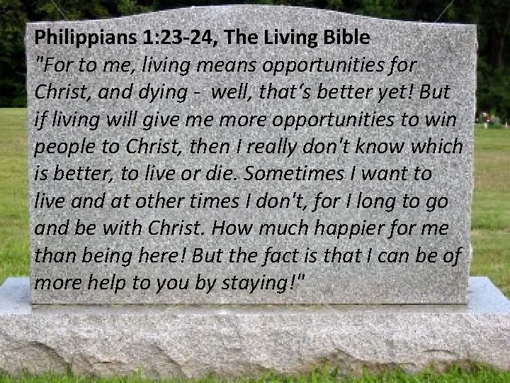 Philippians 1: 23 -24, The Living Bible "For to me, living means opportunities for