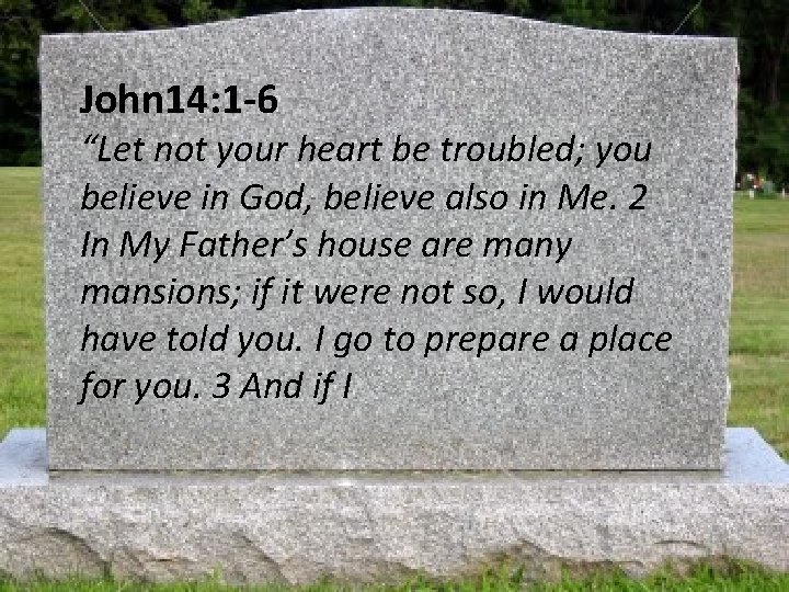 John 14: 1 -6 “Let not your heart be troubled; you believe in God,