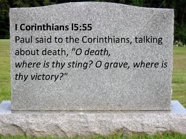 I Corinthians l 5: 55 Paul said to the Corinthians, talking about death, "O