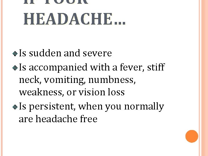 IF YOUR HEADACHE… Is sudden and severe Is accompanied with a fever, stiff neck,