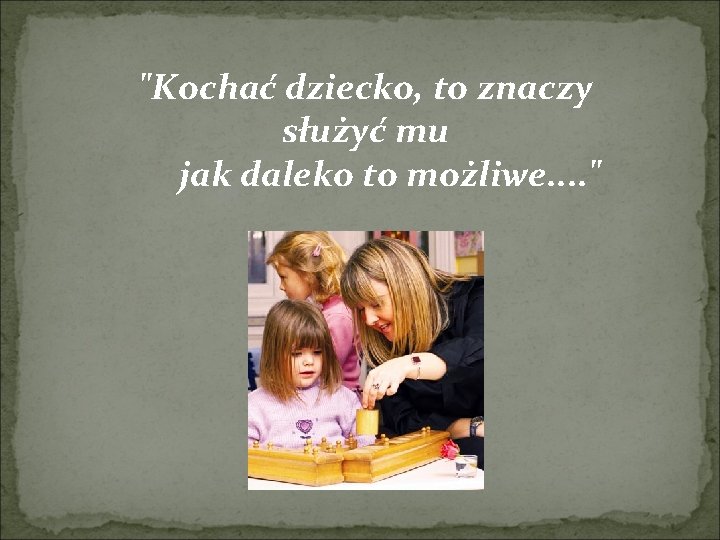 "Kochać dziecko, to znaczy służyć mu jak daleko to możliwe. . " 