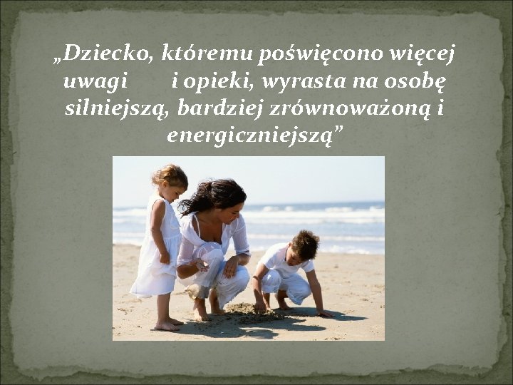 „Dziecko, któremu poświęcono więcej uwagi i opieki, wyrasta na osobę silniejszą, bardziej zrównoważoną i