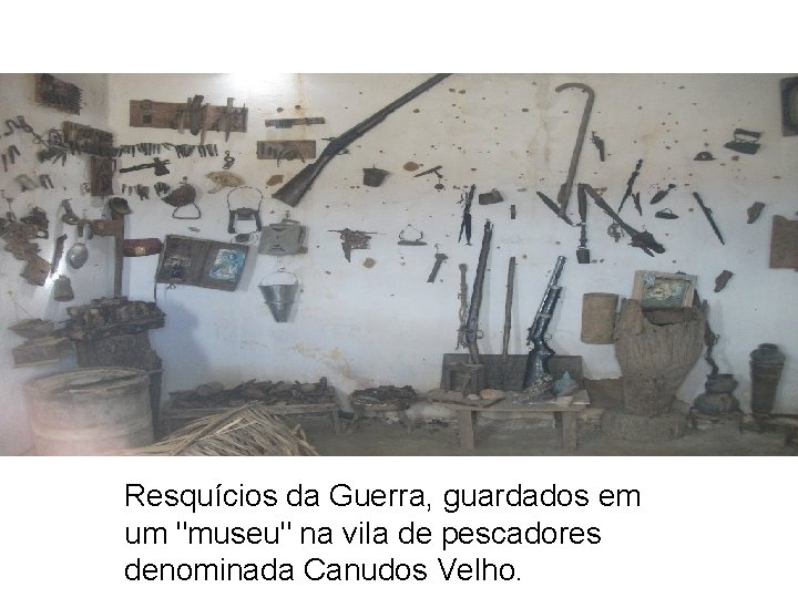 Resquícios da Guerra, guardados em um "museu" na vila de pescadores denominada Canudos Velho.
