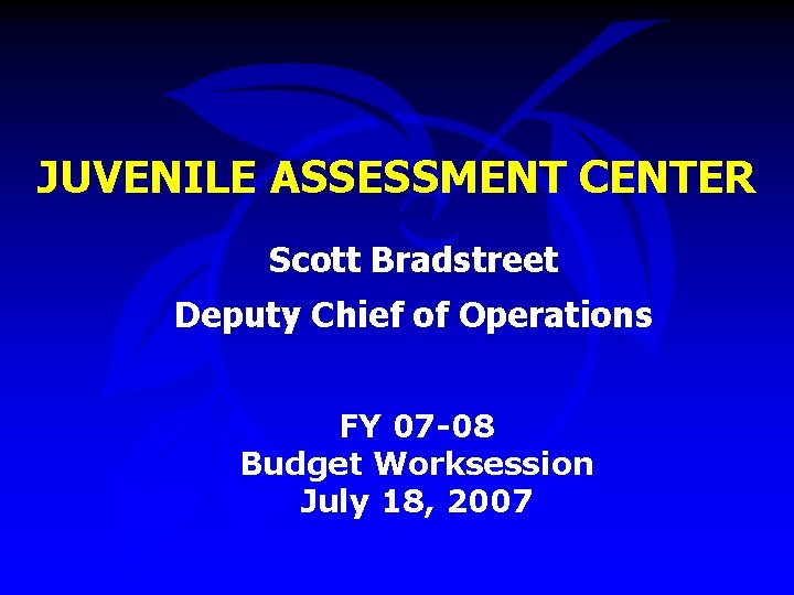 JUVENILE ASSESSMENT CENTER Scott Bradstreet Deputy Chief of Operations FY 07 -08 Budget Worksession