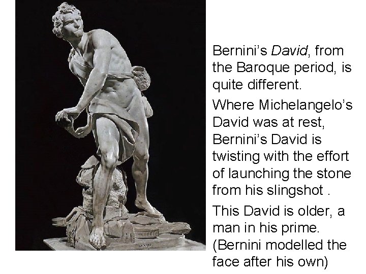  • Bernini’s David, from the Baroque period, is quite different. • Where Michelangelo’s