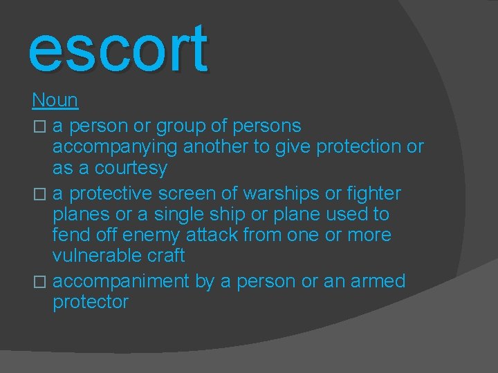 escort Noun � a person or group of persons accompanying another to give protection