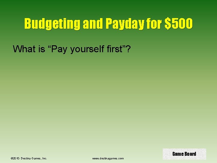 Budgeting and Payday for $500 What is “Pay yourself first”? © 2010 Destina Games,
